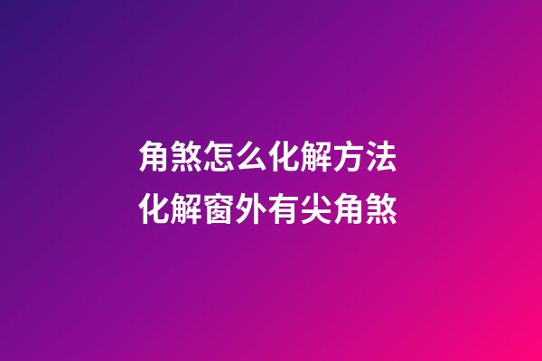 角煞怎么化解方法 化解窗外有尖角煞